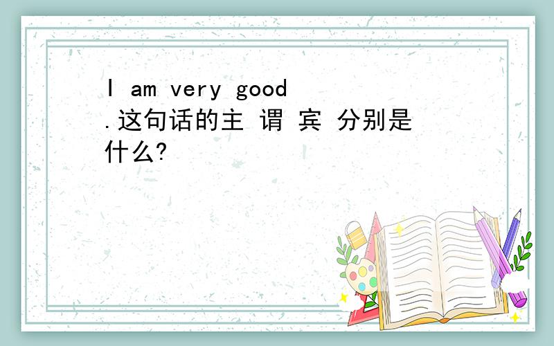 I am very good.这句话的主 谓 宾 分别是什么?