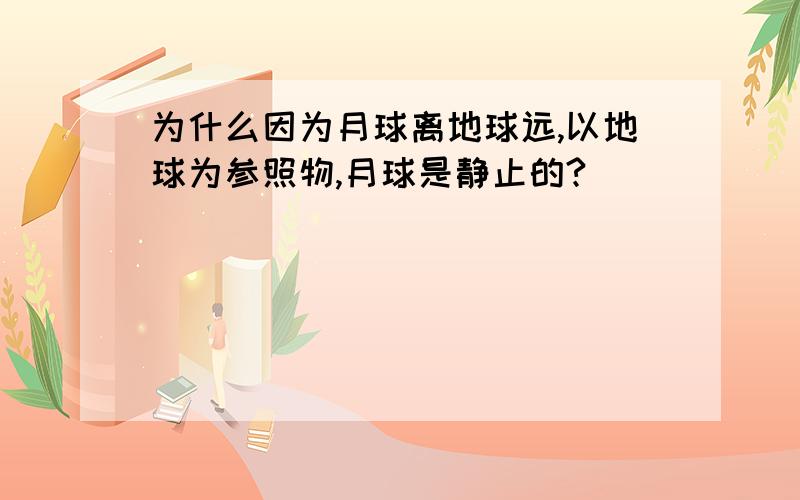 为什么因为月球离地球远,以地球为参照物,月球是静止的?