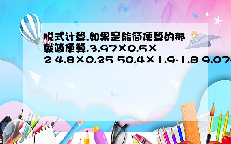 脱式计算,如果是能简便算的那就简便算.3.97×0.5×2 4.8×0.25 50.4×1.9-1.8 9.07-22.78÷3.4