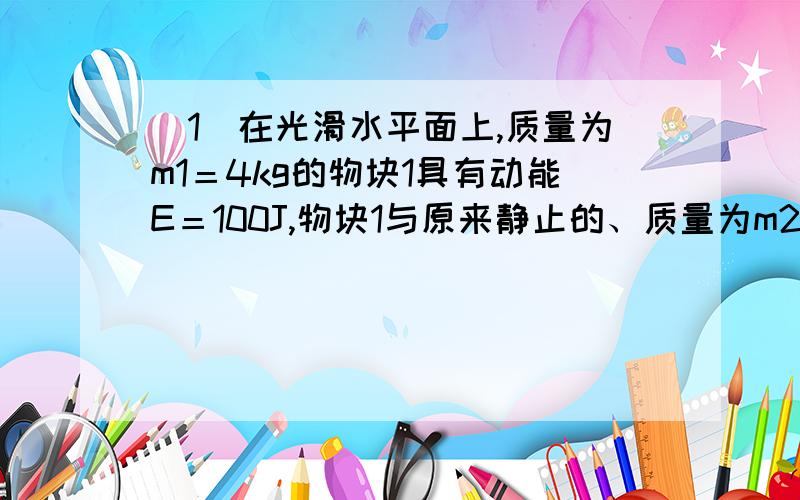 (1)在光滑水平面上,质量为m1＝4kg的物块1具有动能E＝100J,物块1与原来静止的、质量为m2＝1kg的物块2发生碰撞,碰后粘合在一起,求碰撞中机械能损失△E．(2)若物块l、2分别具有动能E1、E2,E1与E2之