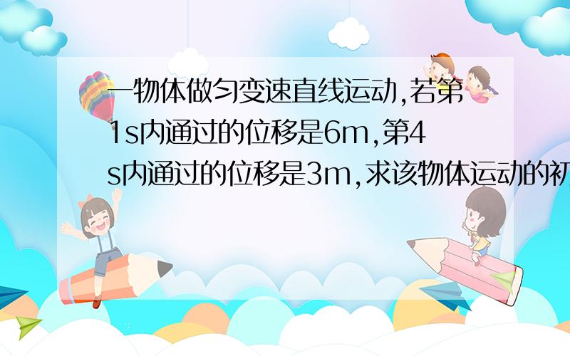 一物体做匀变速直线运动,若第1s内通过的位移是6m,第4s内通过的位移是3m,求该物体运动的初速度和加速度.（请写出计算过程,）