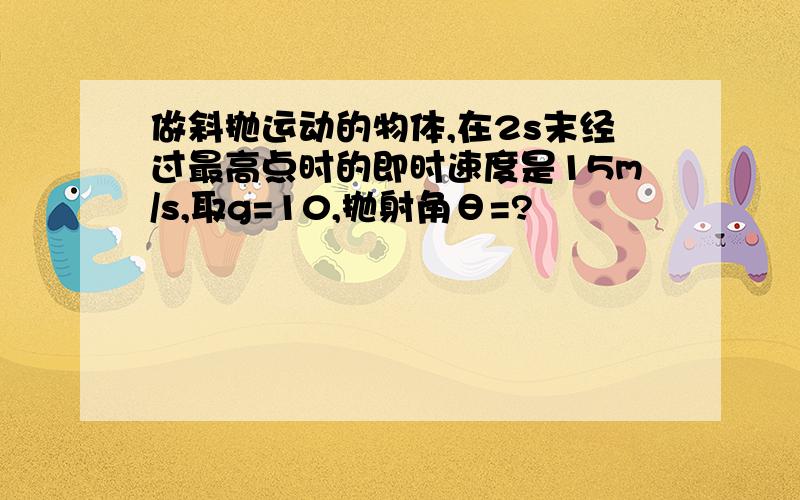 做斜抛运动的物体,在2s末经过最高点时的即时速度是15m/s,取g=10,抛射角θ=?