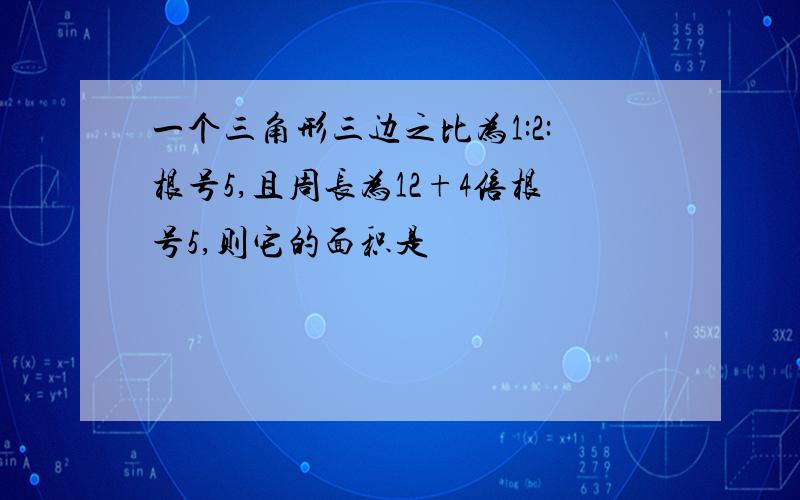 一个三角形三边之比为1:2:根号5,且周长为12+4倍根号5,则它的面积是