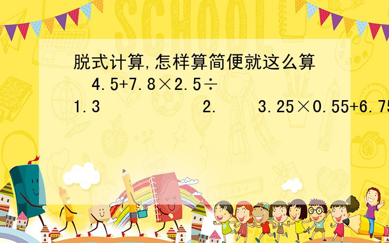 脱式计算,怎样算简便就这么算  4.5+7.8×2.5÷1.3           2.    3.25×0.55+6.75×20分之11求未知数X1. 0.36×5-4分之3X等于5分之2     2.  0.5：5分之1等于4分之1：X