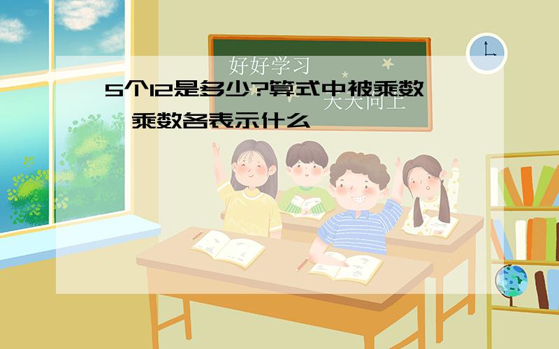 5个12是多少?算式中被乘数、乘数各表示什么