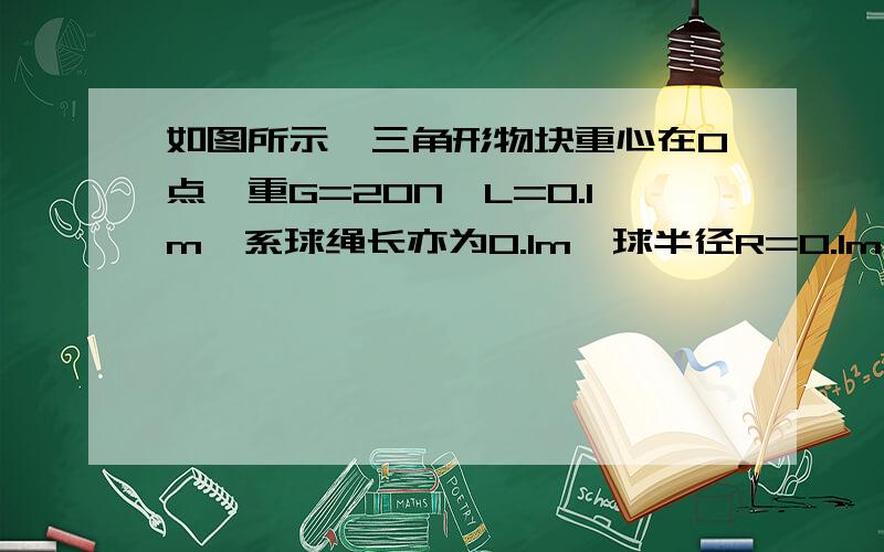 如图所示,三角形物块重心在O点,重G=20N,L=0.1m,系球绳长亦为0.1m,球半径R=0.1m,为使整个装置不翻倒 我看了网上的讲解 没看懂 谁能帮我解释一下或者重新为我讲解一下 为什么整体的重心会到左