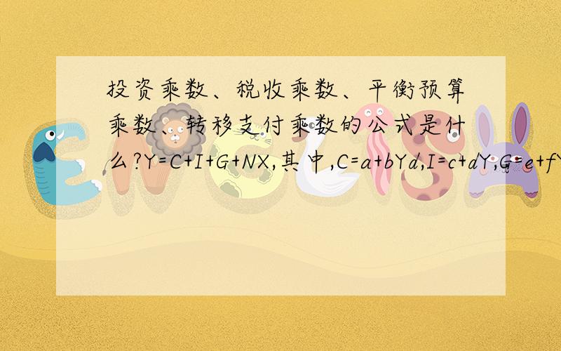 投资乘数、税收乘数、平衡预算乘数、转移支付乘数的公式是什么?Y=C+I+G+NX,其中,C=a+bYd,I=c+dY,G=e+fY,NX=g+hY,Yd=Y-T,T=T0+tY各种乘数的公式请用以上各式中的各种边际倾向表示.