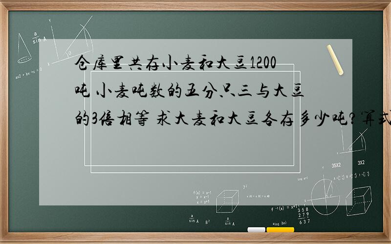 仓库里共存小麦和大豆1200吨 小麦吨数的五分只三与大豆的3倍相等 求大麦和大豆各存多少吨?算式,