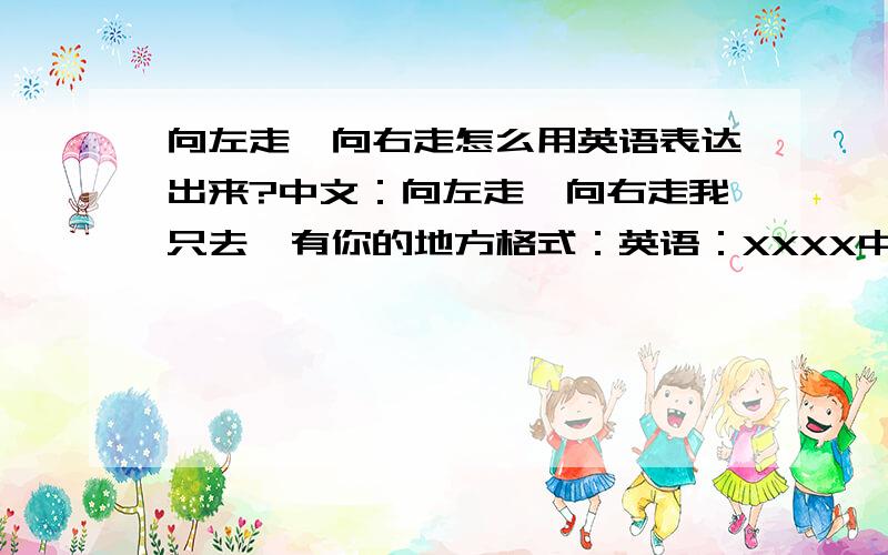 向左走,向右走怎么用英语表达出来?中文：向左走,向右走我只去,有你的地方格式：英语：XXXX中文注明：XXXX不是转左转右拉~向左走是不是walk for left啊？