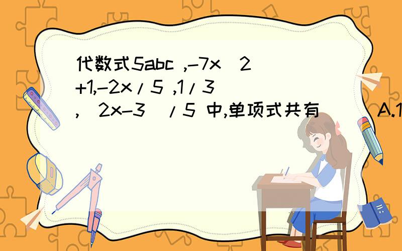 代数式5abc ,-7x^2+1,-2x/5 ,1/3 ,(2x-3)/5 中,单项式共有（ ） A.1个 B.2个 C.3个 D.4个