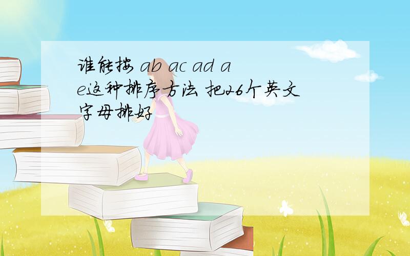 谁能按 ab ac ad ae这种排序方法 把26个英文字母排好