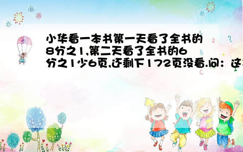 小华看一本书第一天看了全书的8分之1,第二天看了全书的6分之1少6页,还剩下172页没看.问：这本故事书一共有多少页?