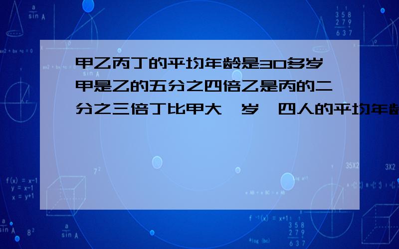 甲乙丙丁的平均年龄是30多岁甲是乙的五分之四倍乙是丙的二分之三倍丁比甲大一岁,四人的平均年龄是?