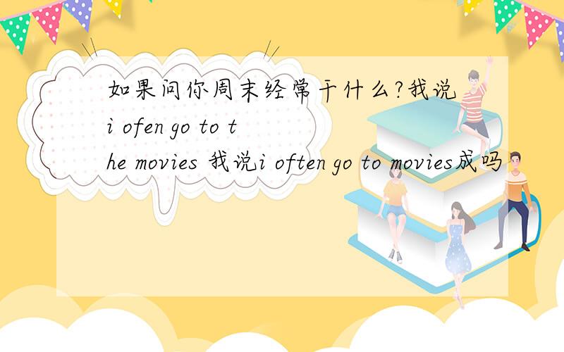 如果问你周末经常干什么?我说i ofen go to the movies 我说i often go to movies成吗