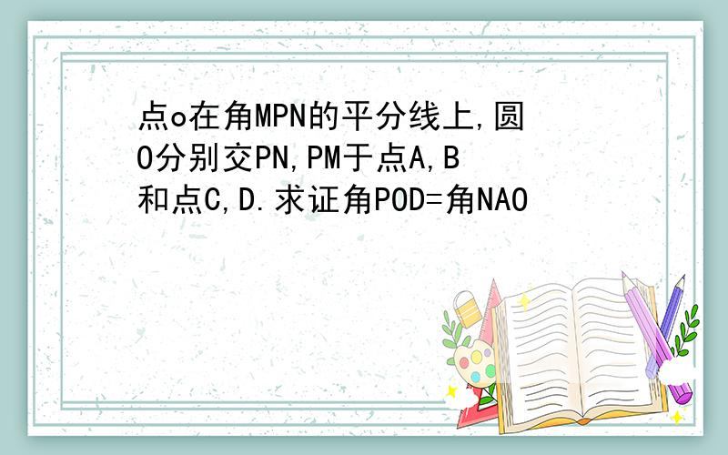 点o在角MPN的平分线上,圆O分别交PN,PM于点A,B和点C,D.求证角POD=角NAO