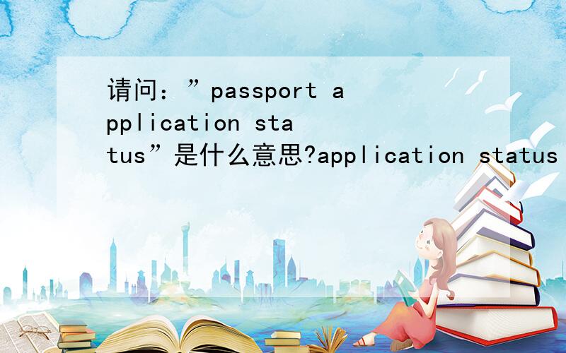 请问：”passport application status”是什么意思?application status 是不是申请护照要去的国家呢?