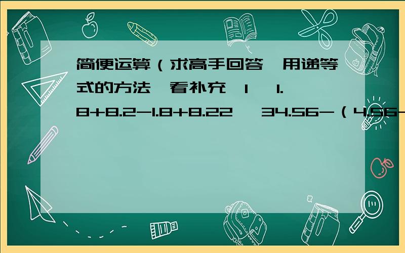 简便运算（求高手回答,用递等式的方法,看补充,1、 1.8+8.2-1.8+8.22、 34.56-（4.56-3.7）3、 3.125+（6.875-1.72）-3.284、 4.99+4.99+4.99+0.04+4.99