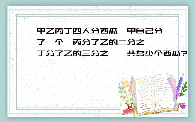 甲乙丙丁四人分西瓜,甲自己分了一个,丙分了乙的二分之一,丁分了乙的三分之一,共多少个西瓜?