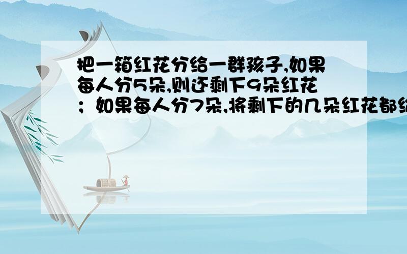 把一箱红花分给一群孩子,如果每人分5朵,则还剩下9朵红花；如果每人分7朵,将剩下的几朵红花都给最后一人,他得到的红花总数少于4朵. （1）设这群孩子共x人,试写出红花的朵数. （2）情求出