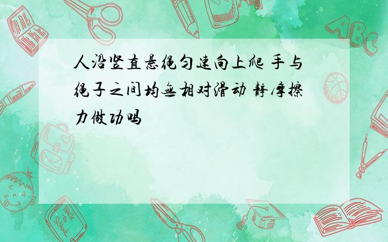 人沿竖直悬绳匀速向上爬 手与绳子之间均无相对滑动 静摩擦力做功吗