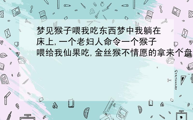 梦见猴子喂我吃东西梦中我躺在床上,一个老妇人命令一个猴子喂给我仙果吃,金丝猴不情愿的拿来个盘子给了我大半盘就跑开了,躲我远远的