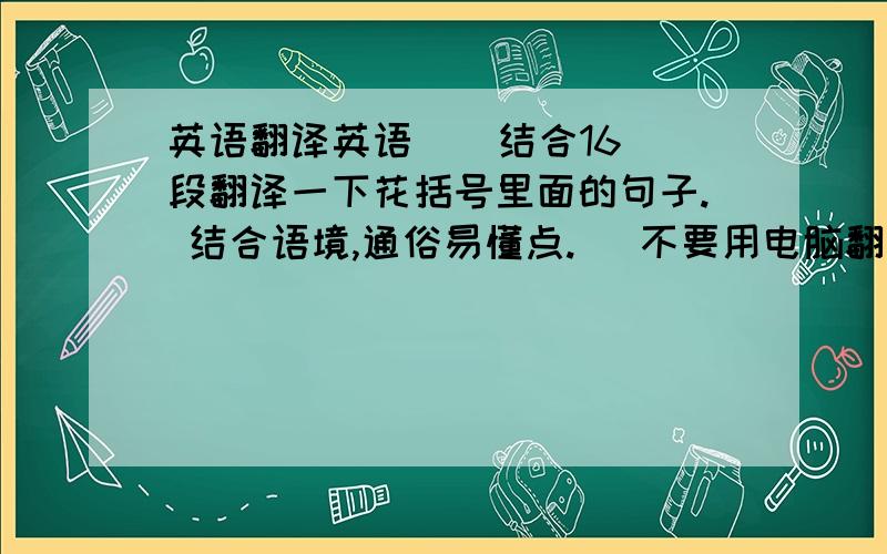 英语翻译英语    结合16段翻译一下花括号里面的句子. 结合语境,通俗易懂点.   不要用电脑翻译,  谢谢