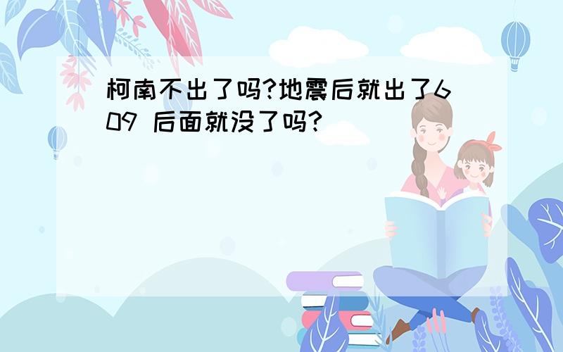 柯南不出了吗?地震后就出了609 后面就没了吗?