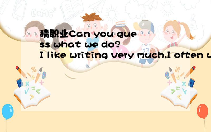 猜职业Can you guess what we do?I like writing very much.I often write reports for an evening newspaper,but I'm not a writer.I'm_______________.My grandma is very kind.She likes children very much.She tells stories for her children and plays games