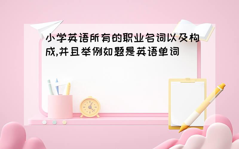 小学英语所有的职业名词以及构成,并且举例如题是英语单词