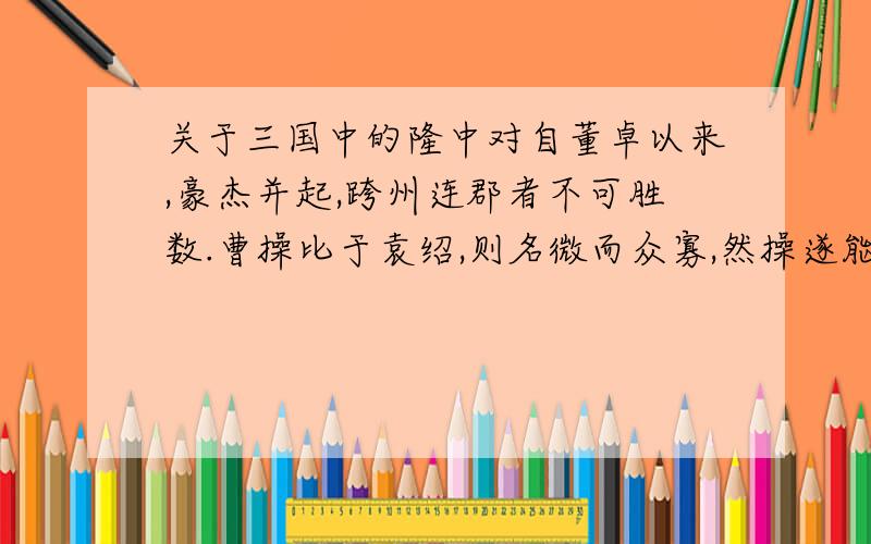 关于三国中的隆中对自董卓以来,豪杰并起,跨州连郡者不可胜数.曹操比于袁绍,则名微而众寡,然操遂能克绍,以弱为疆者,非惟天时,抑亦人谋也.今操已拥百万之众,挟天子而令诸侯,此诚不可与