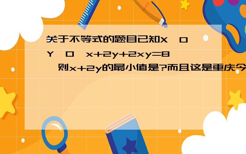 关于不等式的题目已知X＞0,Y＞0,x+2y+2xy=8,则x+2y的最小值是?而且这是重庆今年数学高考第7题原题。