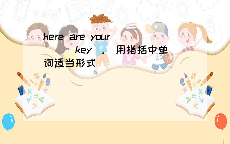 here are your __(key).(用指括中单词适当形式)