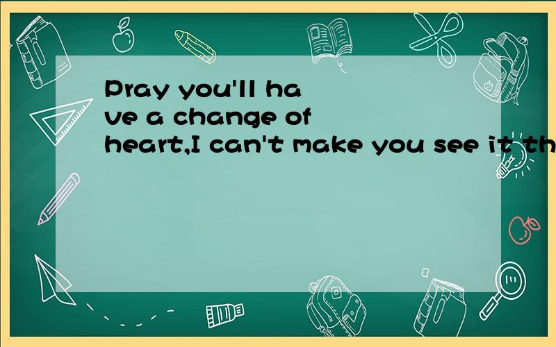 Pray you'll have a change ofheart,I can't make you see it through ,喜欢的女生对自己说这话什么意思?这是句歌词