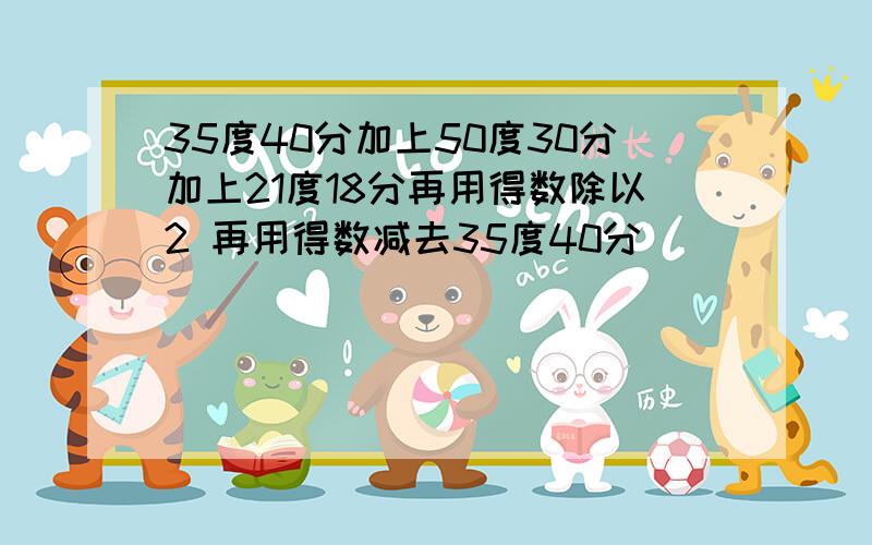 35度40分加上50度30分加上21度18分再用得数除以2 再用得数减去35度40分