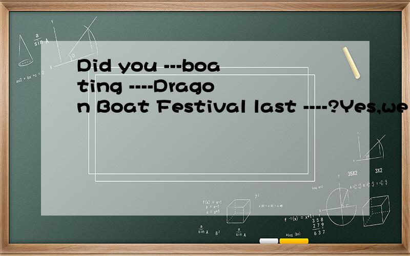Did you ---boating ----Dragon Boat Festival last ----?Yes,we did.Was it ---?Yes.We ---a good---.去年端午节你们去划船了吗?去了.有趣,我们玩得很高兴.