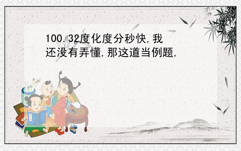 100.32度化度分秒快,我还没有弄懂,那这道当例题,