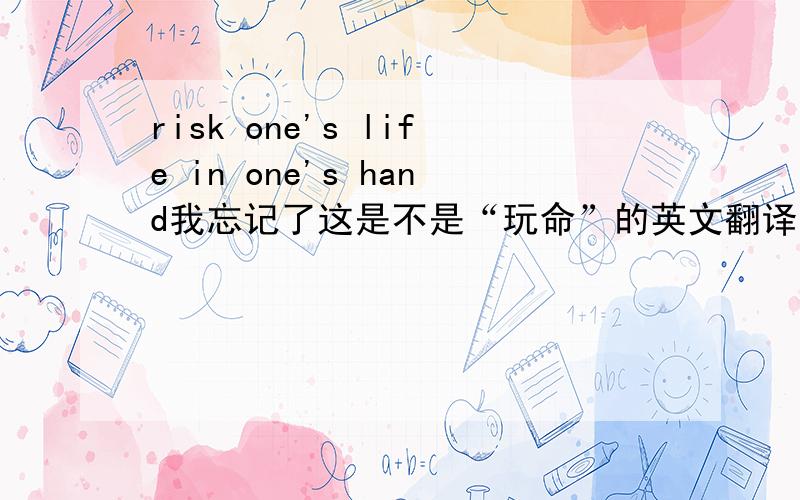 risk one's life in one's hand我忘记了这是不是“玩命”的英文翻译.如果不是的话,麻烦帮我翻译一下“玩命”的英文翻译