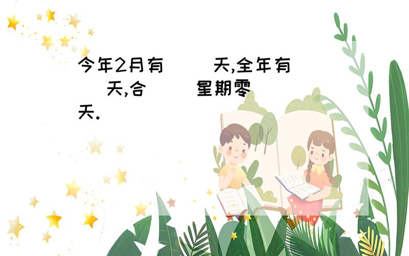 今年2月有（ ）天,全年有（ ）天,合（ ）星期零（ ）天.