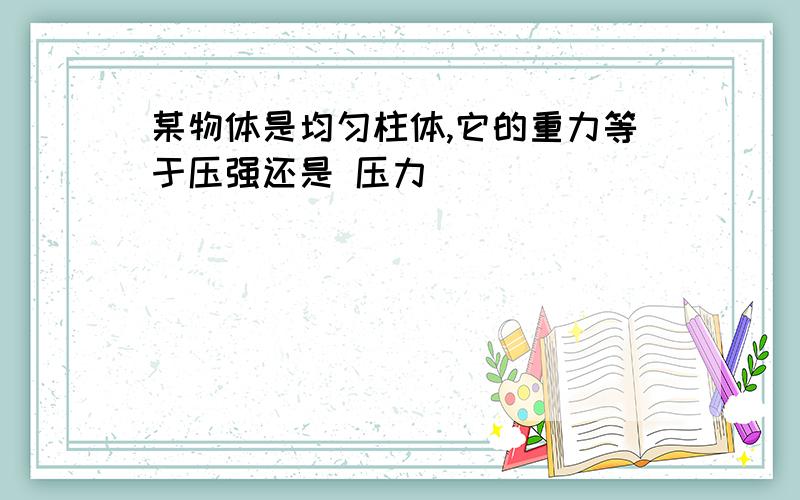 某物体是均匀柱体,它的重力等于压强还是 压力