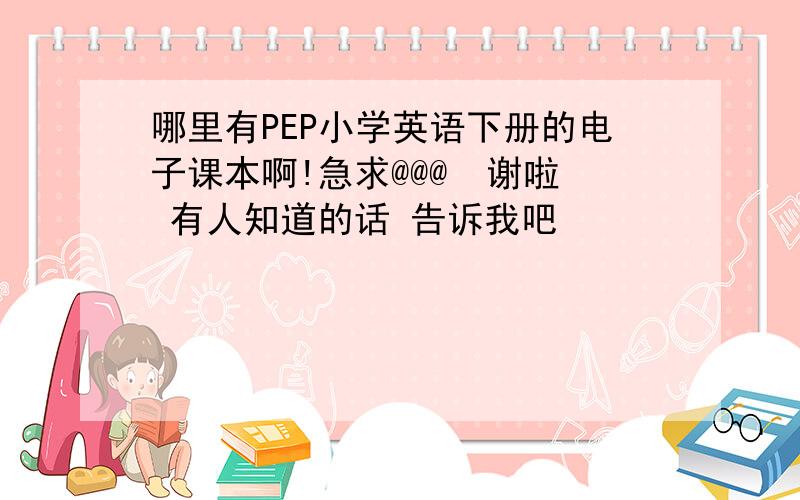 哪里有PEP小学英语下册的电子课本啊!急求@@@  谢啦 有人知道的话 告诉我吧