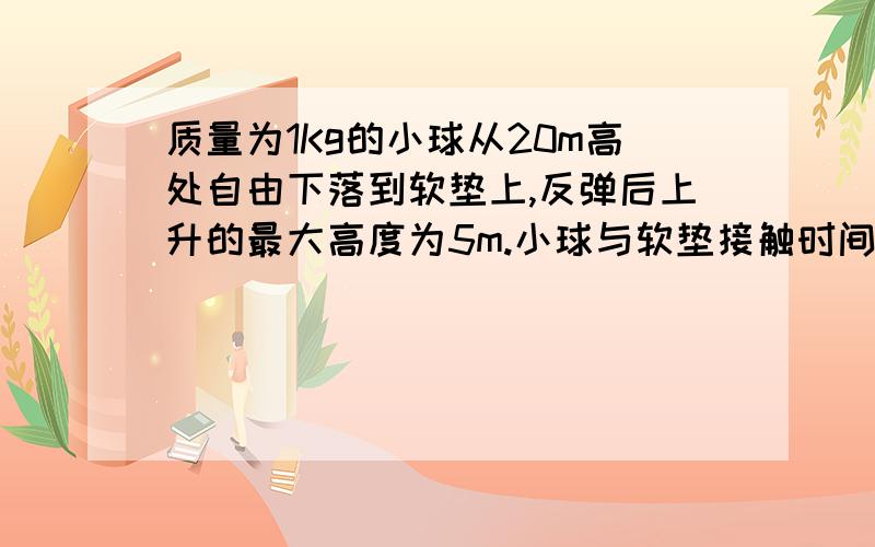 质量为1Kg的小球从20m高处自由下落到软垫上,反弹后上升的最大高度为5m.小球与软垫接触时间为0.1s,在小球与软垫接触的时间内小球受到的冲量大小是___,软垫受到小球的冲力大小是___.