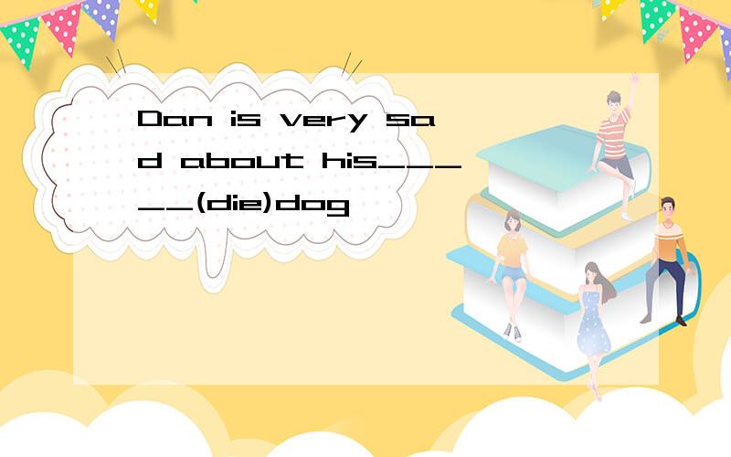 Dan is very sad about his_____(die)dog