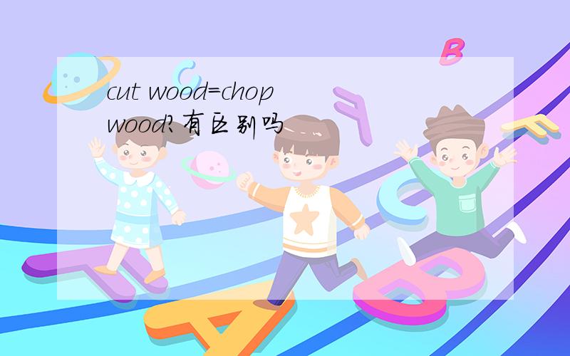 cut wood=chop wood?有区别吗