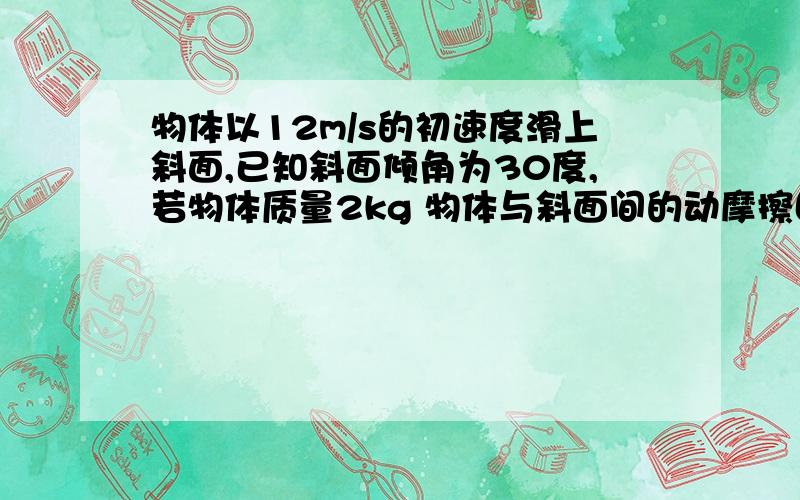 物体以12m/s的初速度滑上斜面,已知斜面倾角为30度,若物体质量2kg 物体与斜面间的动摩擦因数为0.3464.则物体在斜面上停下时重力及摩擦力各做了多少功?这两个力在这个过程中的平均功率各是