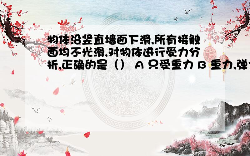 物体沿竖直墙面下滑,所有接触面均不光滑,对物体进行受力分析,正确的是（） A 只受重力 B 重力,弹力,摩擦力 C 摩擦力方向可能向上 D 摩擦力方向可能向下（好心人帮忙）