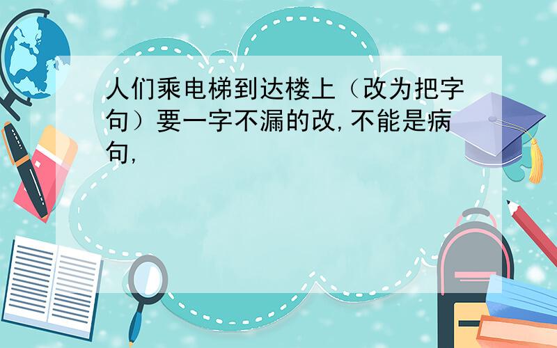 人们乘电梯到达楼上（改为把字句）要一字不漏的改,不能是病句,