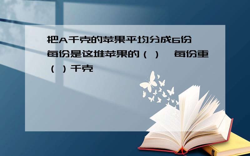 把A千克的苹果平均分成6份,每份是这堆苹果的（）,每份重（）千克