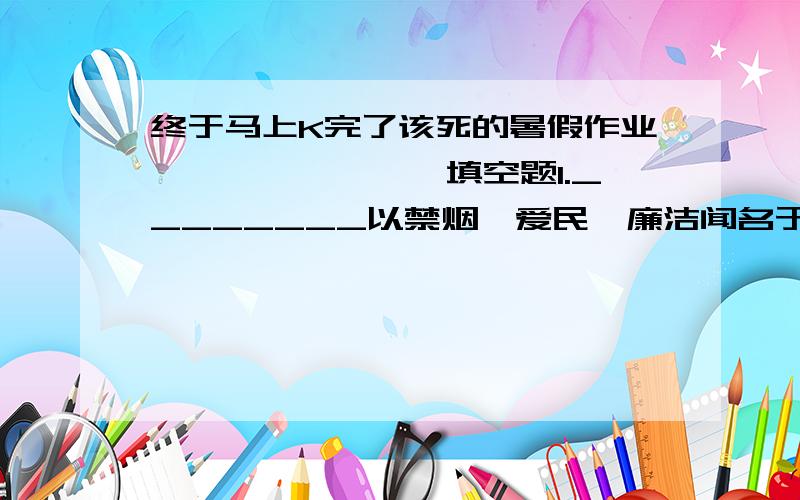 终于马上K完了该死的暑假作业````````填空题1.________以禁烟、爱民、廉洁闻名于世,是我国伟大的民族英雄.2.发起维新运动的领袖人物是___________________________.3.中国人民解放军“八一”建军节