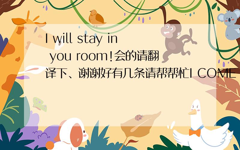 I will stay in you room!会的请翻译下、谢谢好有几条请帮帮忙I COME HERE!Do you welcome me tou you room?