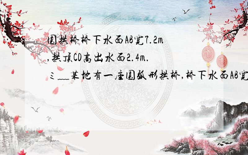 圆拱桥桥下水面AB宽7.2m,拱顶CD高出水面2.4m.ミ﹏某地有一座圆弧形拱桥,桥下水面AB宽7.2m,拱顶CD高出水面2.4m.现有一艘宽EF为3m,船舱顶部为长方形并高出水面2m的船要经过这里,此船能顺利通过这